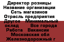 Директор розницы › Название организации ­ Сеть магазинов › Отрасль предприятия ­ Другое › Минимальный оклад ­ 1 - Все города Работа » Вакансии   . Московская обл.,Железнодорожный г.
